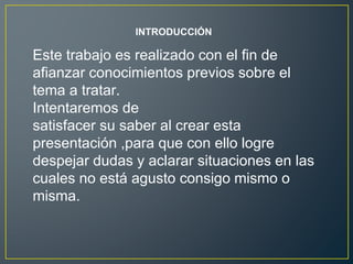 INTRODUCCIÓN
Este trabajo es realizado con el fin de
afianzar conocimientos previos sobre el
tema a tratar.
Intentaremos de
satisfacer su saber al crear esta
presentación ,para que con ello logre
despejar dudas y aclarar situaciones en las
cuales no está agusto consigo mismo o
misma.
 