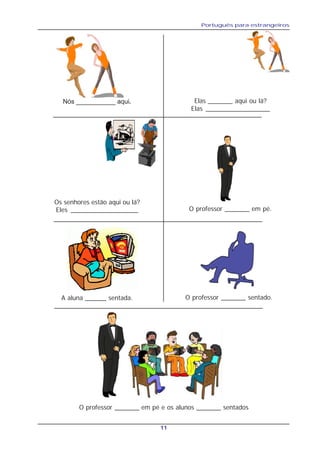 Português para estrangeiros
11
Nós ___________ aqui. Elas _______ aqui ou lá?
Elas __________________
Os senhores estão aqui ou lá?
Eles ___________________ O professor _______ em pé.
O professor _______ sentado.A aluna ______ sentada.
O professor _______ em pé e os alunos _______ sentados
 