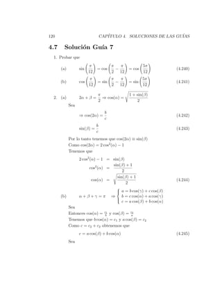 120                              CAP´
                                    ITULO 4. SOLUCIONES DE LAS GU´
                                                                 IAS

4.7     Soluci´n Gu´ 7
              o    ıa
  1. Probar que
                        π              π   π              5π
      (a)         sin        = cos       −        = cos                  (4.240)
                        12             2 12               12
                        π              π   π              5π
      (b)         cos        = sin       −        = sin                  (4.241)
                        12             2 12               12

                             π                     1 + sin(β)
  2. (a)          2α + β =     ⇒ cos(α) =
                             2                          2
            Sea
                                   b
                  ⇒ cos(2α) =                                            (4.242)
                                   c
                             b
                  sin(β) =                                               (4.243)
                             c
            Por lo tanto tenemos que cos(2α) ≡ sin(β)
            Como cos(2α) = 2 cos2 (α) − 1
            Tenemos que
                  2 cos2 (α) − 1 = sin(β)
                                    sin(β) + 1
                         cos2 (α) =
                                         2
                                      sin(β) + 1
                          cos(α) =                                       (4.244)
                                           2
                                           
                                            a = b cos(γ) + c cos(β)
                                           
      (b)         α+β+γ =π             ⇒       b = c cos(α) + a cos(γ)
                                           
                                           
                                               c = a cos(β) + b cos(α)
            Sea
            Entonces cos(α) = cb1 y cos(β) = ca
                                              2


            Tenemos que b cos(α) = c1 y a cos(β) = c2
            Como c = c2 + c2 obtenemos que
                  c = a cos(β) + b cos(α)                                (4.245)
            Sea
 