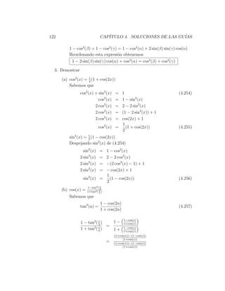 122                            CAP´
                                  ITULO 4. SOLUCIONES DE LAS GU´
                                                               IAS

          1 − cos2 (β) + 1 − cos2 (γ) = 1 − cos2 (α) + 2 sin(β) sin(γ) cos(α)
          Reordenando esta expresi´n obtenemos
                                      o
           1 − 2 sin(β) sin(γ) cos(α) + cos2 (α) = cos2 (β) + cos2 (γ)

  3. Demostrar

      (a) cos2 (x) = 1 (1 + cos(2x))
                     2
          Sabemos que
                 cos2 (x) + sin2 (x)    =1                               (4.254)
                            cos2 (x)    =1 − sin2 (x)
                          2 cos2 (x)    =2 − 2 sin2 (x)
                          2 cos2 (x)    =(1 − 2 sin2 (x)) + 1
                          2 cos2 (x)    =cos(2x) + 1
                                         1
                              cos2 (x) =   (1 + cos(2x))                 (4.255)
                                         2
          sin2 (x) = 2 (1 − cos(2x))
                     1

          Despejando sin2 (x) de (4.254)
                   sin2 (x)  1 − cos2 (x)
                              =
                 2 sin2 (x)  2 − 2 cos2 (x)
                              =
                 2 sin2 (x)  −(2 cos2 (x) − 1) + 1
                              =
                 2 sin2 (x)   =
                             − cos(2x) + 1
                             1
                  sin2 (x) =   (1 − cos(2x))                             (4.256)
                             2
                     1−tan2 ( x
      (b) cos(x) =            2
                     1+tan2 ( x )
                              2
          Sabemos que
                               1 − cos(2u)
                 tan2 (u) =                                              (4.257)
                               1 + cos(2u)

                                              1−cos(x)
                 1 − tan2 ( x )   1−          1+cos(x)
                            2
                                =
                 1 + tan2 ( x )
                            2     1+          1−cos(x)
                                              1+cos(x)
                                        (1+cos(x))−(1−cos(x))
                                             (1+cos(x))
                                    =   (1+cos(x))−(1−cos(x))
                                             (1+cos(x))
 