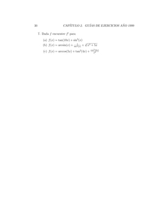 30                     CAP´
                          ITULO 2. GU´ DE EJERCICIOS ANO 1999
                                     IAS              ˜

     7. Dada f encuentre f para

        (a) f (x) = tan(10x) + sin3 (x)
                                     1
                                                 √
                                                 4
        (b) f (x) = arcsin(x) +   sec2 (x)
                                             +       x3 + 5x
                                                       cos5 (8x)
        (c) f (x) = arccos(5x) + tan2 (4x) +              x2
 