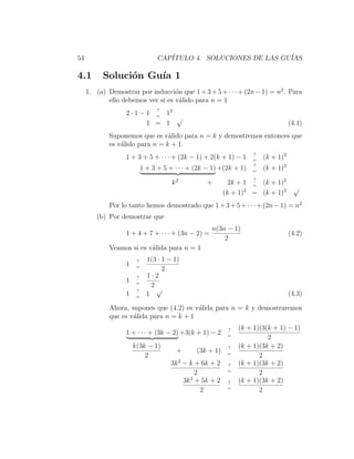 54                                CAP´
                                     ITULO 4. SOLUCIONES DE LAS GU´
                                                                  IAS

4.1       Soluci´n Gu´ 1
                o    ıa
     1. (a) Demostrar por inducci´n que 1 + 3 + 5 + · · · + (2n − 1) = n2 . Para
                                   o
            ello debemos ver si es v´lido para n = 1
                                     a
                             ?
                   2 · 1 − 1 = 12
                                  √
                           1 = 1                                                    (4.1)
             Suponemos que es v´lido para n = k y demostremos entonces que
                                 a
             es v´lido para n = k + 1.
                 a
                                                                     ?
                   1 + 3 + 5 + · · · + (2k − 1) + 2(k + 1) − 1       =
                                                                         (k + 1)2
                                                                     ?
                            1 + 3 + 5 + · · · + (2k − 1) +(2k + 1)   =
                                                                         (k + 1)2
                                                                     ?
                                       k2           +         2k + 1 = (k + 1)2
                                                                                     √
                                                            (k + 1)2 = (k + 1)2
             Por lo tanto hemos demostrado que 1 + 3 + 5 + · · · + (2n − 1) = n2
        (b) Por demostrar que
                                                      n(3n − 1)
                   1 + 4 + 7 + · · · + (3n − 2) =                                   (4.2)
                                                          2
             Veamos si es v´lida para n = 1
                           a
                        ?     1(3 · 1 − 1)
                   1    =
                                    2
                        ?     1·2
                   1    =
                                2
                        ?         √
                   1    =
                              1                                                     (4.3)

             Ahora, supones que (4.2) es v´lida para n = k y demostraremos
                                          a
             que es v´lida para n = k + 1
                     a
                                                             ?   (k + 1)(3(k + 1) − 1)
                   1 + · · · + (3k − 2) +3(k + 1) − 2        =
                                                                           2
                       k(3k − 1)                             ?   (k + 1)(3k + 2)
                                         +      (3k + 1)     =
                           2                                            2
                                       3k 2 − k + 6k + 2     ?   (k + 1)(3k + 2)
                                                             =
                                                 2                      2
                                            3k 2 + 5k + 2    ?   (k + 1)(3k + 2)
                                                             =
                                                   2                    2
 