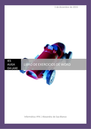 1 de diciembre de 2015
Informática 4ºA | Alexandra de Saa Blanco
IES
AUGA
DA LAXE
LIBRO DE EXERCICIOS DE WORD
 