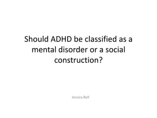 Should ADHD be classified as a
mental disorder or a social
construction?

Jessica Bell

 