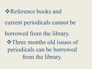 Reference books and
current periodicals cannot be
borrowed from the library.
Three months old issues of
periodicals can be borrowed
from the library.
 
