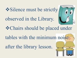 Silence must be strictly
observed in the Library.
Chairs should be placed under
tables with the minimum noise
after the library lesson.
 
