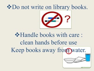 Do not write on library books.
Handle books with care :
clean hands before use
Keep books away from water.
 