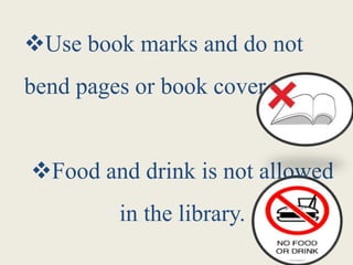 Use book marks and do not
bend pages or book cover.
Food and drink is not allowed
in the library.
 