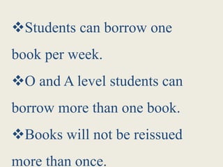 Students can borrow one
book per week.
O and A level students can
borrow more than one book.
Books will not be reissued
more than once.
 