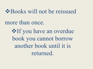 Books will not be reissued
more than once.
If you have an overdue
book you cannot borrow
another book until it is
returned.
 