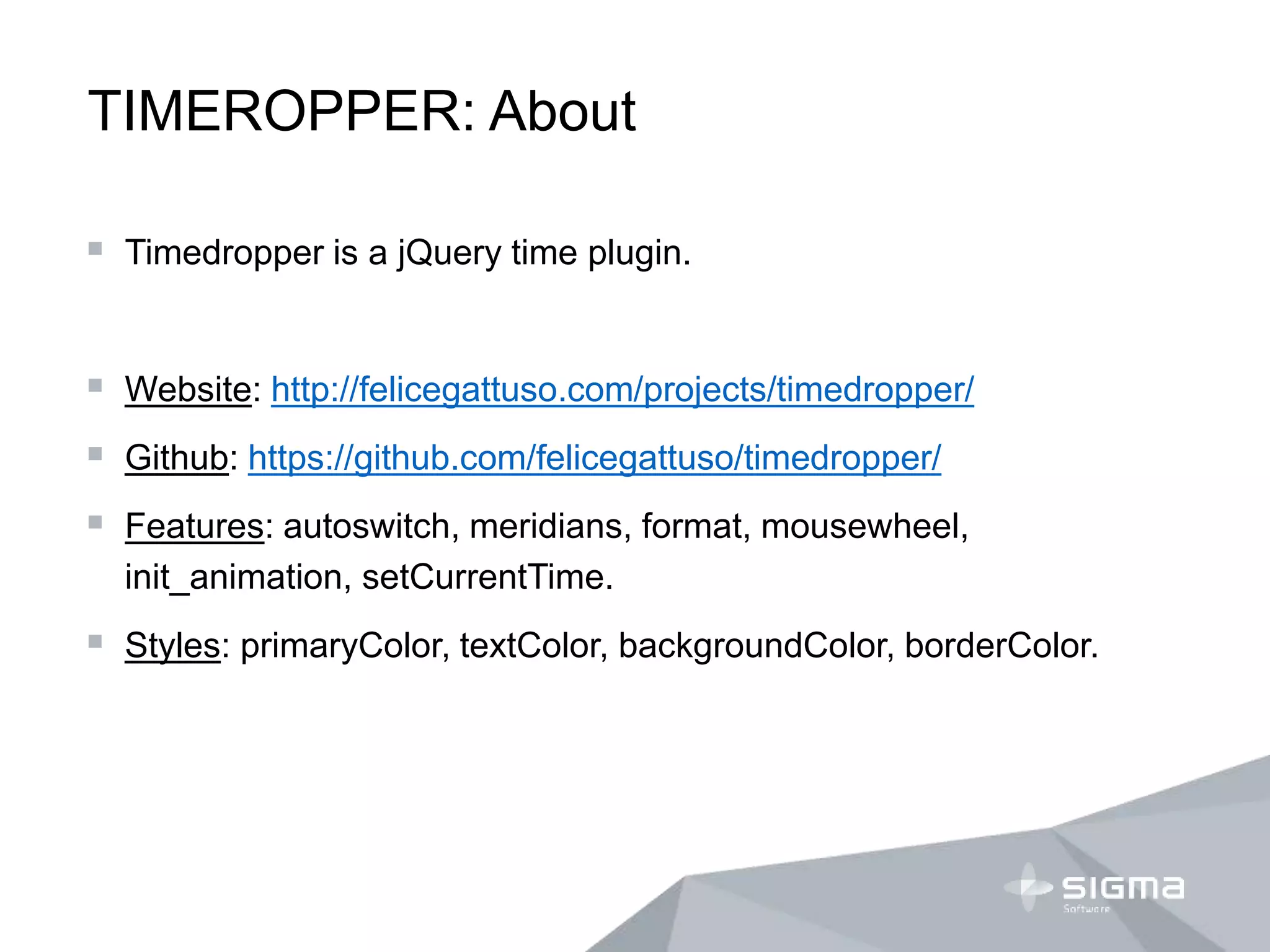 TIMEROPPER: About
 Timedropper is a jQuery time plugin.
 Website: http://felicegattuso.com/projects/timedropper/
 Github: https://github.com/felicegattuso/timedropper/
 Features: autoswitch, meridians, format, mousewheel,
init_animation, setCurrentTime.
 Styles: primaryColor, textColor, backgroundColor, borderColor.
 