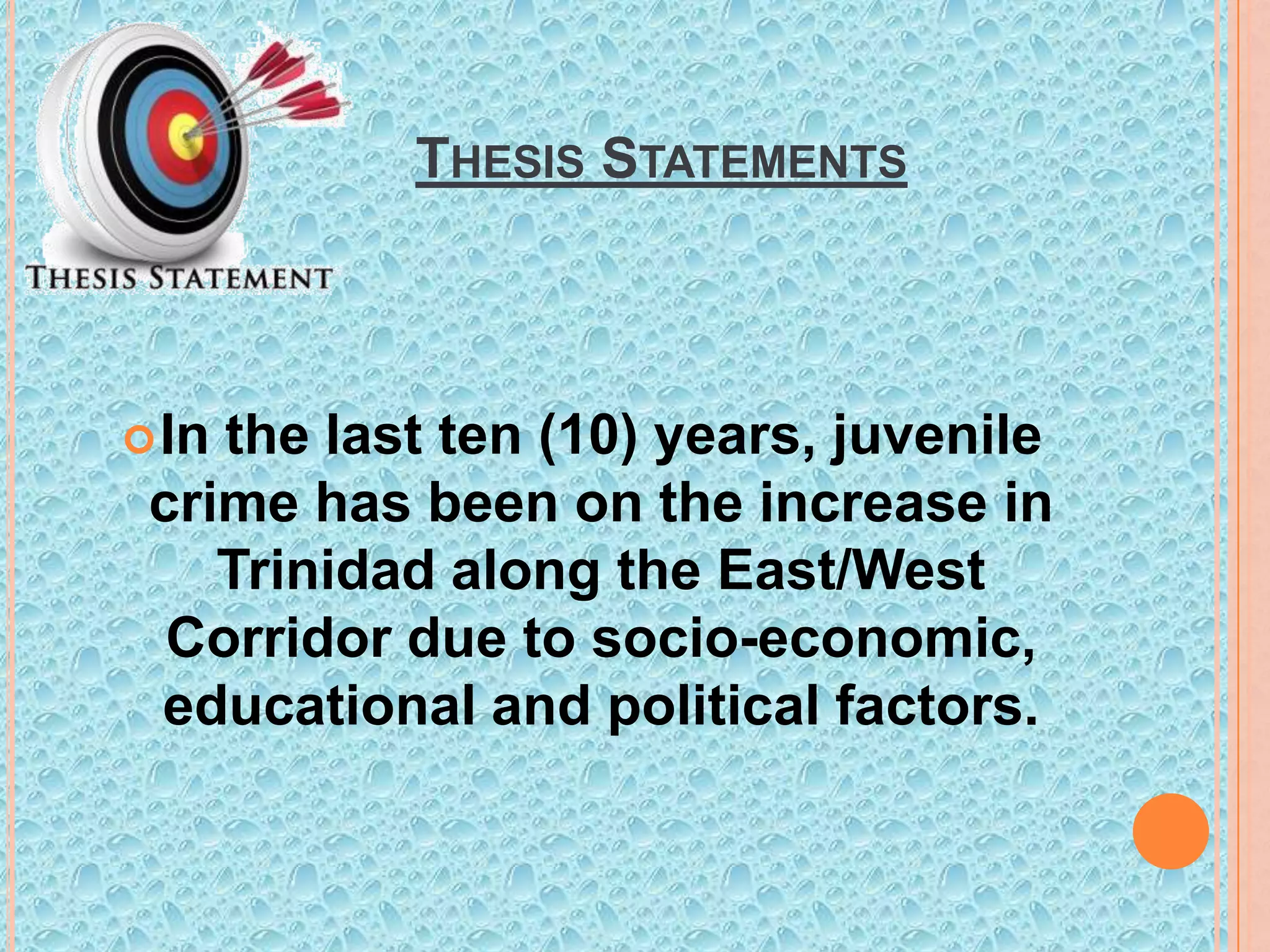 THESIS STATEMENTS

 In

the last ten (10) years, juvenile
crime has been on the increase in
Trinidad along the East/West
Corridor due to socio-economic,
educational and political factors.

 