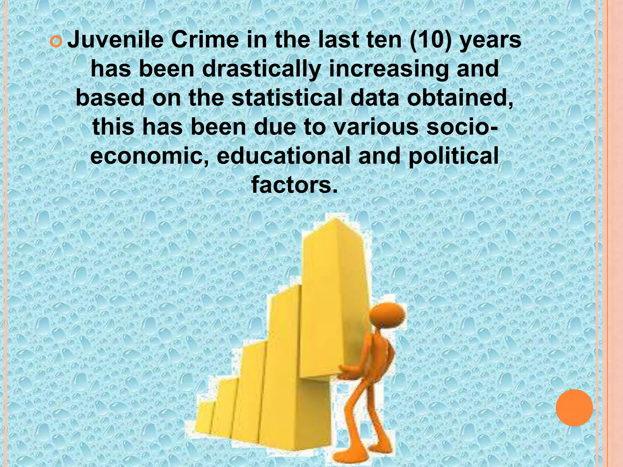  Juvenile

Crime in the last ten (10) years
has been drastically increasing and
based on the statistical data obtained,
this has been due to various socioeconomic, educational and political
factors.

 