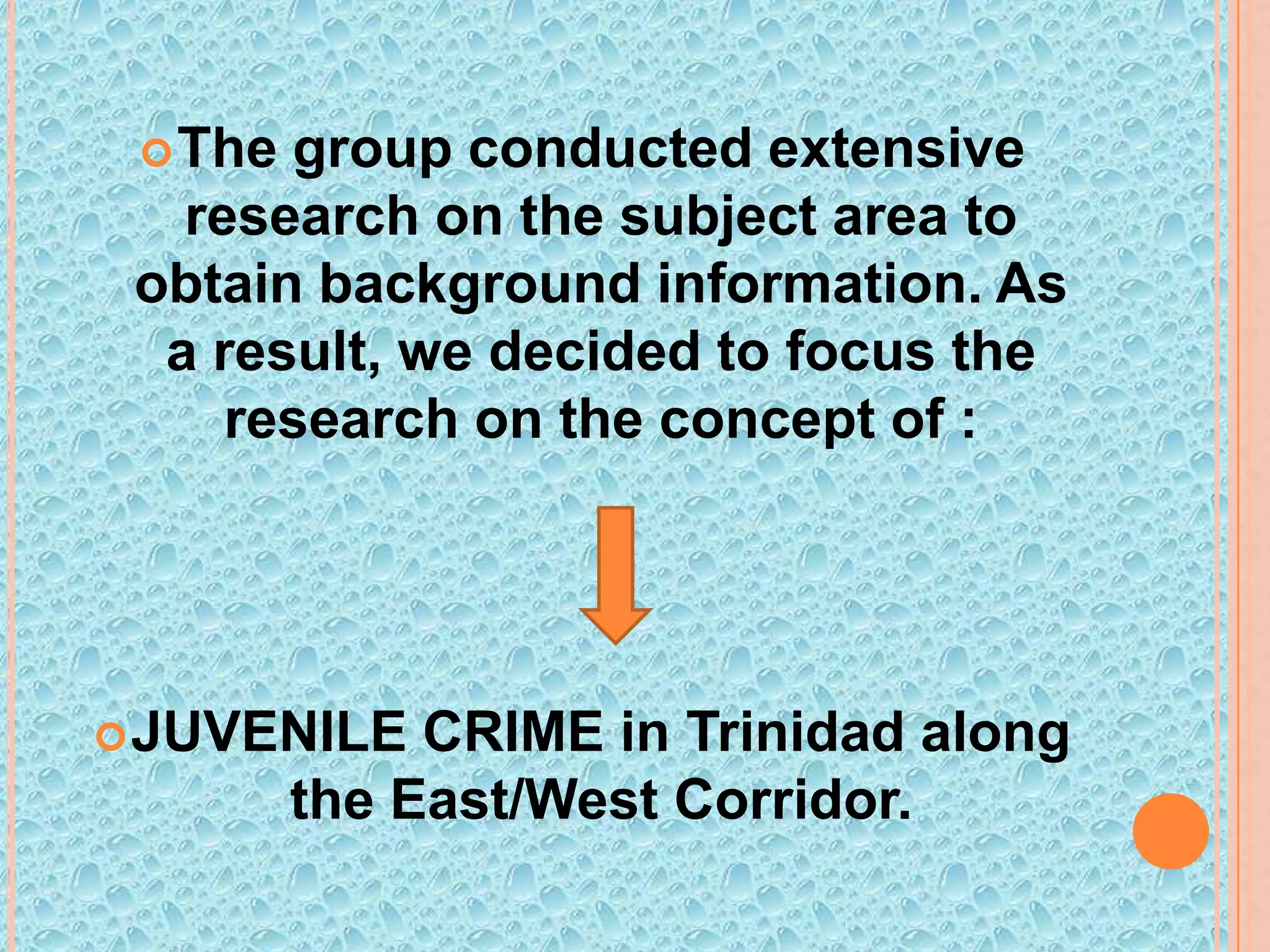  The

group conducted extensive
research on the subject area to
obtain background information. As
a result, we decided to focus the
research on the concept of :

 JUVENILE

CRIME in Trinidad along
the East/West Corridor.

 