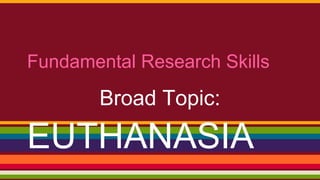 Fundamental Research Skills

Broad Topic:

EUTHANASIA

 