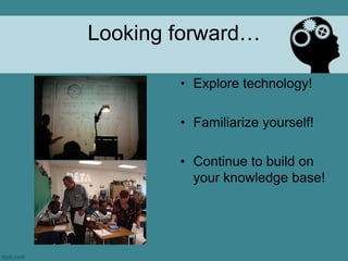 Looking forward…

        • Explore technology!

        • Familiarize yourself!

        • Continue to build on
          your knowledge base!
 