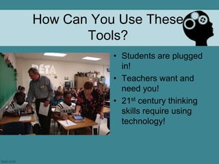 How Can You Use These
       Tools?
           • Students are plugged
             in!
           • Teachers want and
             need you!
           • 21st century thinking
             skills require using
             technology!
 