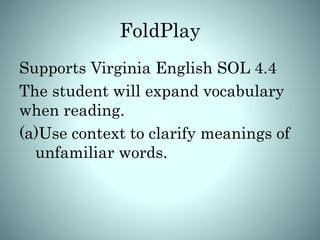 FoldPlay
Supports Virginia English SOL 4.4
The student will expand vocabulary
when reading.
(a)Use context to clarify meanings of
unfamiliar words.
 