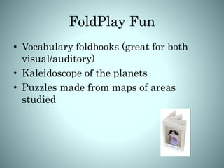 FoldPlay Fun
• Vocabulary foldbooks (great for both
visual/auditory)
• Kaleidoscope of the planets
• Puzzles made from maps of areas
studied
 