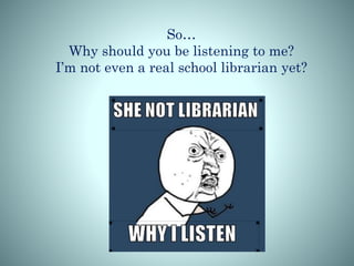 So…
Why should you be listening to me?
I’m not even a real school librarian yet?
 