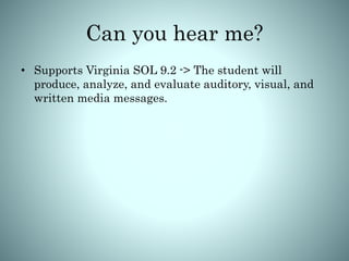 Can you hear me?
• Supports Virginia SOL 9.2 -> The student will
produce, analyze, and evaluate auditory, visual, and
written media messages.
 