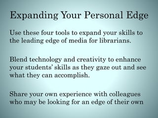 Expanding Your Personal Edge
Use these four tools to expand your skills to
the leading edge of media for librarians.
Blend technology and creativity to enhance
your students’ skills as they gaze out and see
what they can accomplish.
Share your own experience with colleagues
who may be looking for an edge of their own
 