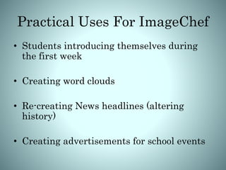 Practical Uses For ImageChef
• Students introducing themselves during
the first week
• Creating word clouds
• Re-creating News headlines (altering
history)
• Creating advertisements for school events
 