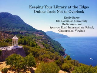 Keeping Your Library at the Edge:
Online Tools Not to Overlook
Emily Barry
Old Dominion University
Media Assistant
Sparrow Road Intermediate School,
Chesapeake, Virginia
 