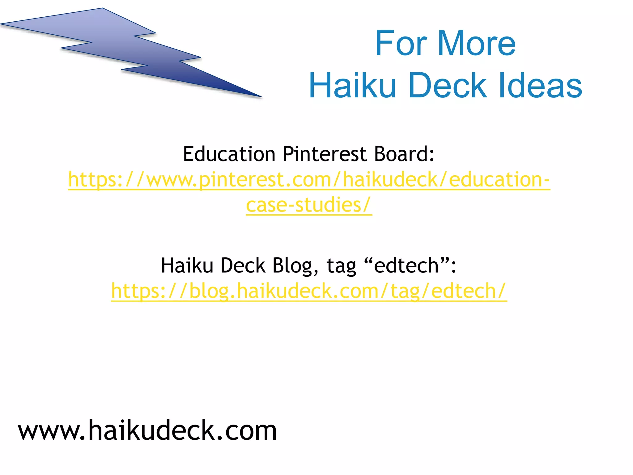 For More
Haiku Deck Ideas
Education Pinterest Board:
https://www.pinterest.com/haikudeck/education-
case-studies/
Haiku Deck Blog, tag “edtech”:
https://blog.haikudeck.com/tag/edtech/
www.haikudeck.com
 