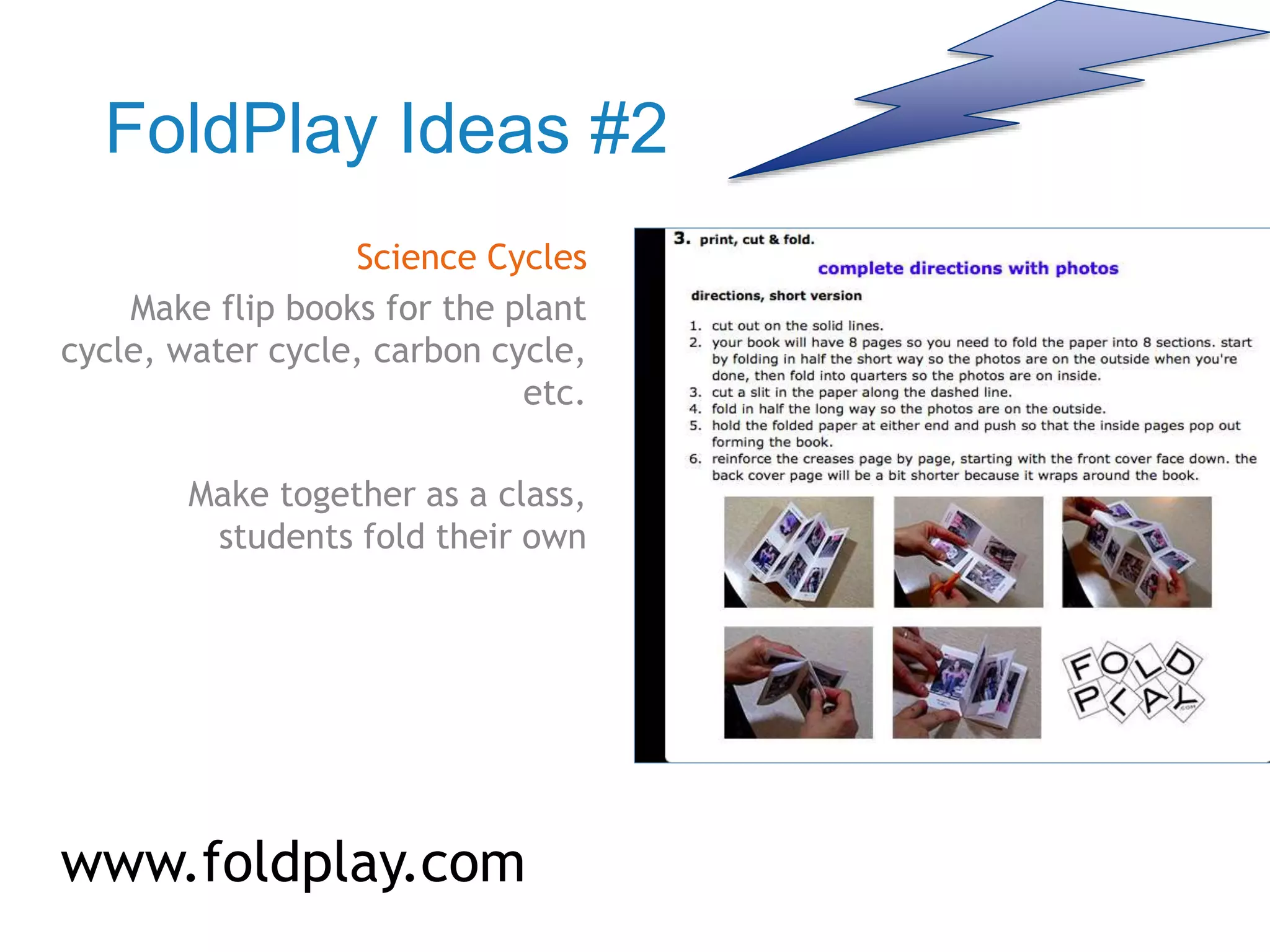 FoldPlay Ideas #2
Science Cycles
Make flip books for the plant
cycle, water cycle, carbon cycle,
etc.
Make together as a class,
students fold their own
www.foldplay.com
 