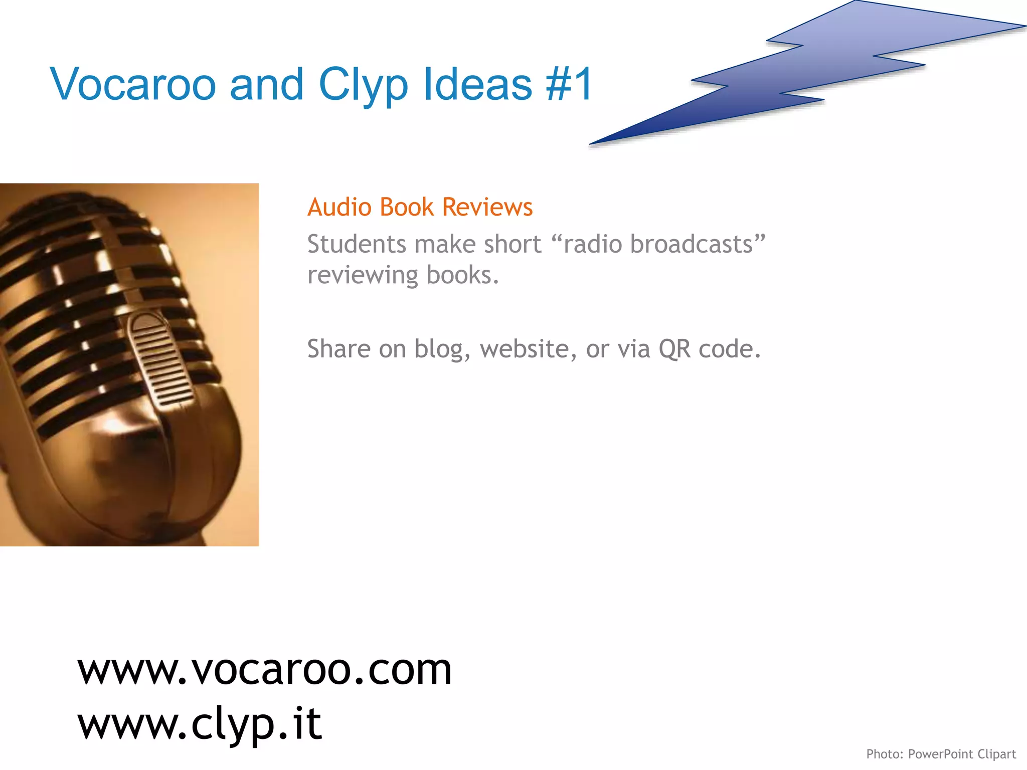 Vocaroo and Clyp Ideas #1
Audio Book Reviews
Students make short “radio broadcasts”
reviewing books.
Share on blog, website, or via QR code.
www.vocaroo.com
www.clyp.it Photo: PowerPoint Clipart
 