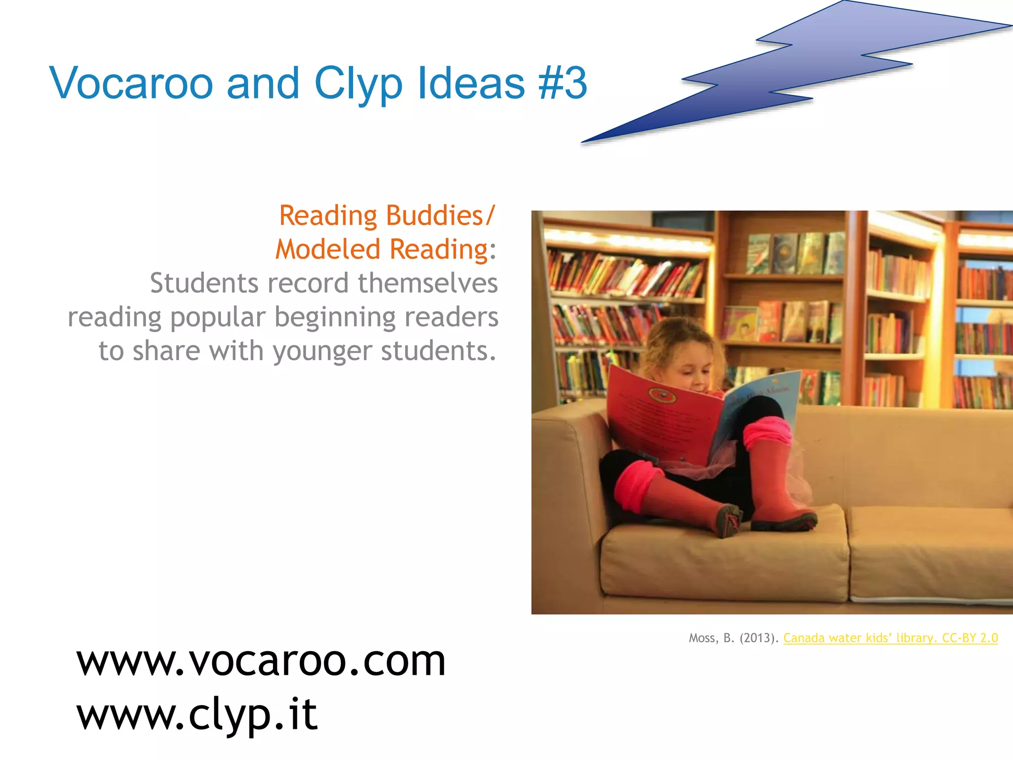Vocaroo and Clyp Ideas #3
Reading Buddies/
Modeled Reading:
Students record themselves
reading popular beginning readers
to share with younger students.
www.vocaroo.com
www.clyp.it
Moss, B. (2013). Canada water kids’ library. CC-BY 2.0
 