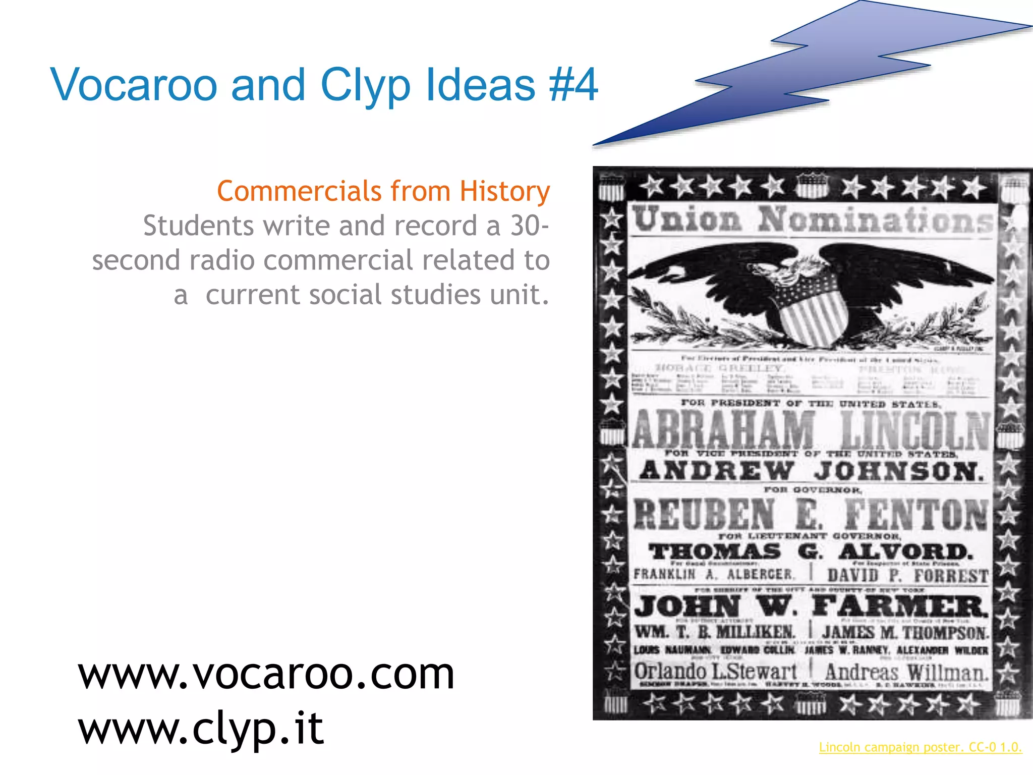 Vocaroo and Clyp Ideas #4
Commercials from History
Students write and record a 30-
second radio commercial related to
a current social studies unit.
www.vocaroo.com
www.clyp.it Lincoln campaign poster. CC-0 1.0.
 