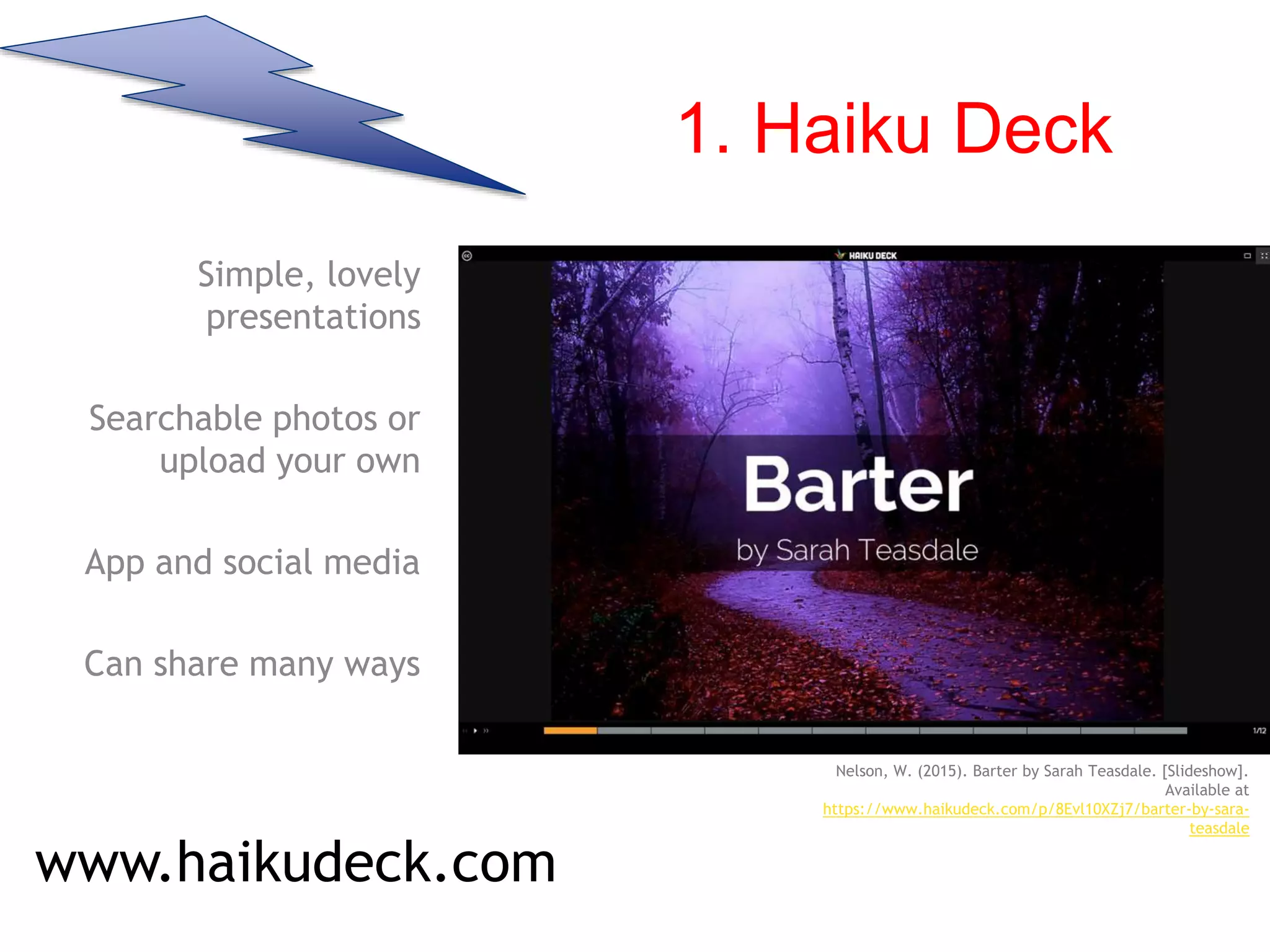 1. Haiku Deck
Simple, lovely
presentations
Searchable photos or
upload your own
App and social media
Can share many ways
www.haikudeck.com
Nelson, W. (2015). Barter by Sarah Teasdale. [Slideshow].
Available at
https://www.haikudeck.com/p/8Evl10XZj7/barter-by-sara-
teasdale
 