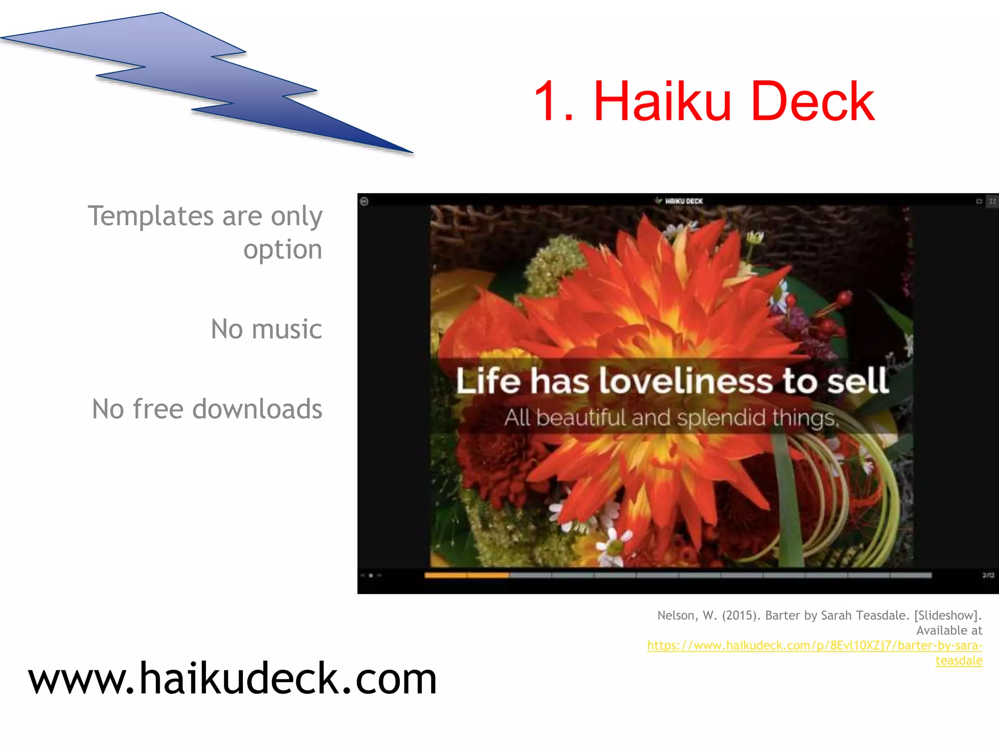 1. Haiku Deck
Templates are only
option
No music
No free downloads
www.haikudeck.com
Nelson, W. (2015). Barter by Sarah Teasdale. [Slideshow].
Available at
https://www.haikudeck.com/p/8Evl10XZj7/barter-by-sara-
teasdale
 