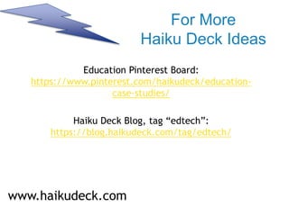 For More
Haiku Deck Ideas
Education Pinterest Board:
https://www.pinterest.com/haikudeck/education-
case-studies/
Haiku Deck Blog, tag “edtech”:
https://blog.haikudeck.com/tag/edtech/
www.haikudeck.com
 