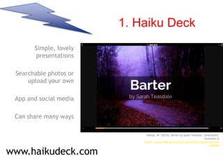 1. Haiku Deck
Simple, lovely
presentations
Searchable photos or
upload your own
App and social media
Can share many ways
www.haikudeck.com
Nelson, W. (2015). Barter by Sarah Teasdale. [Slideshow].
Available at
https://www.haikudeck.com/p/8Evl10XZj7/barter-by-sara-
teasdale
 
