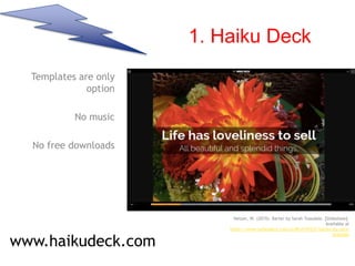 1. Haiku Deck
Templates are only
option
No music
No free downloads
www.haikudeck.com
Nelson, W. (2015). Barter by Sarah Teasdale. [Slideshow].
Available at
https://www.haikudeck.com/p/8Evl10XZj7/barter-by-sara-
teasdale
 