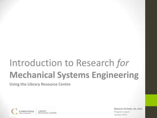 Introduction to Research for
Mechanical Systems Engineering
Using the Library Resource Centre




                                    Melanie Parlette, BA, MLIS
                                    Program Liaison
                                    January 2013
 