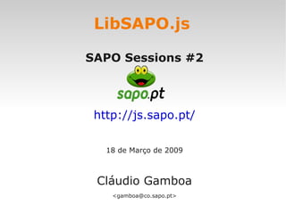 LibSAPO.js

SAPO Sessions #2



 http://js.sapo.pt/

   18 de Março de 2009



 Cláudio Gamboa
    <gamboa@co.sapo.pt>
 