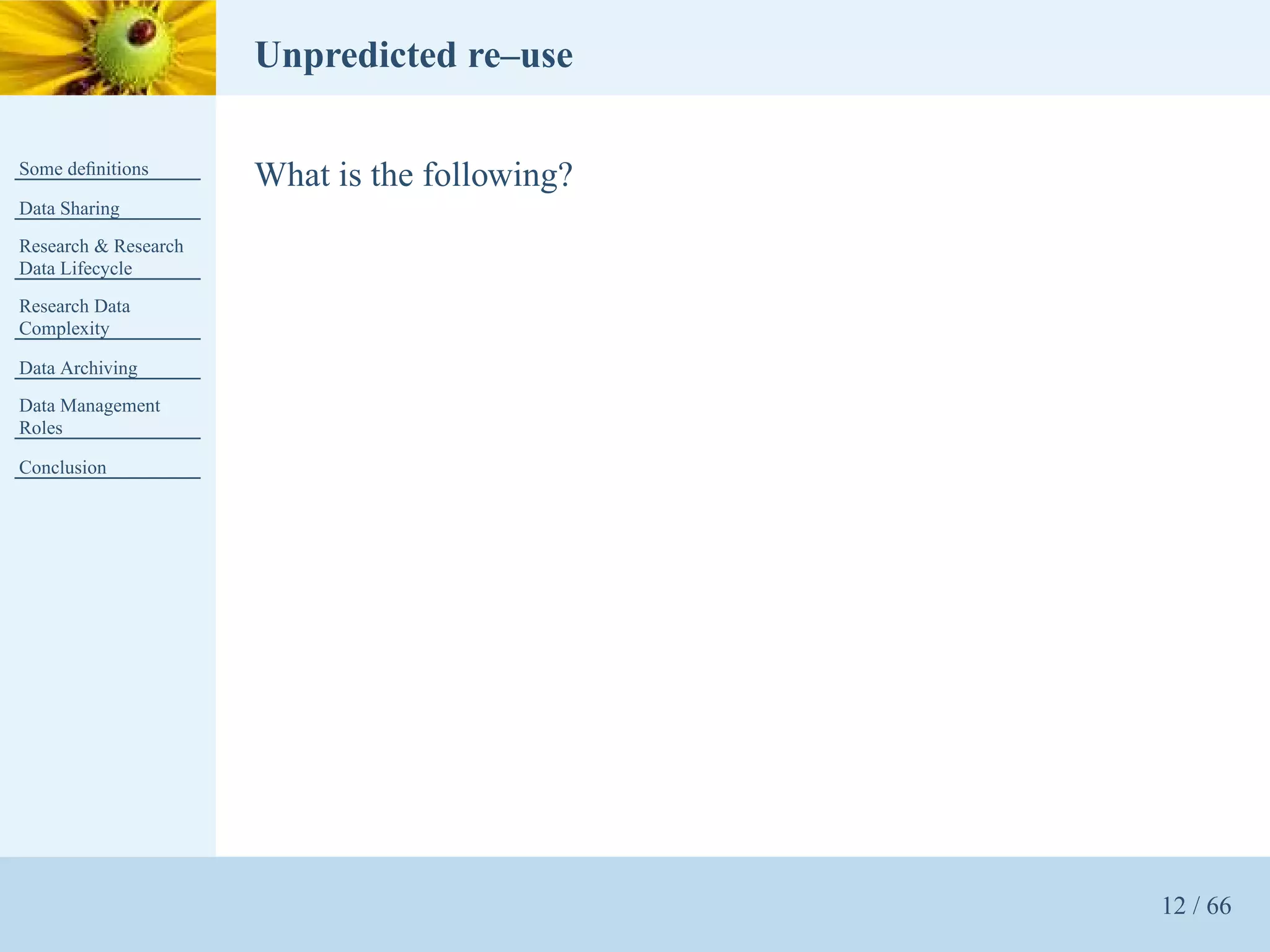 Unpredicted re–use

Some deﬁnitions
                      What is the following?
Data Sharing
Research & Research
Data Lifecycle
Research Data
Complexity

Data Archiving
Data Management
Roles

Conclusion




                                               12 / 66
 