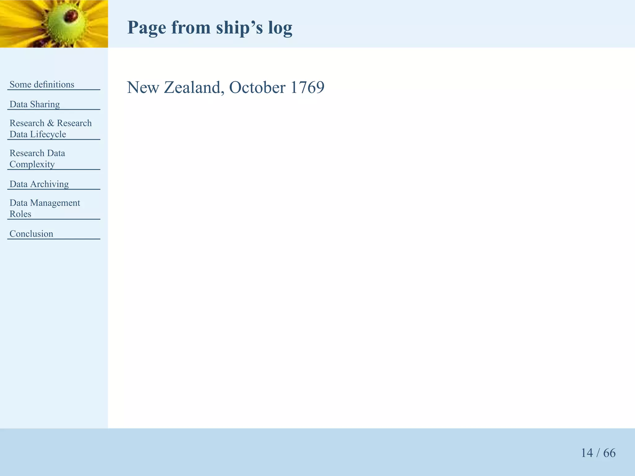 Page from ship’s log

Some deﬁnitions
                      New Zealand, October 1769
Data Sharing
Research & Research
Data Lifecycle
Research Data
Complexity

Data Archiving
Data Management
Roles

Conclusion




                                                  14 / 66
 