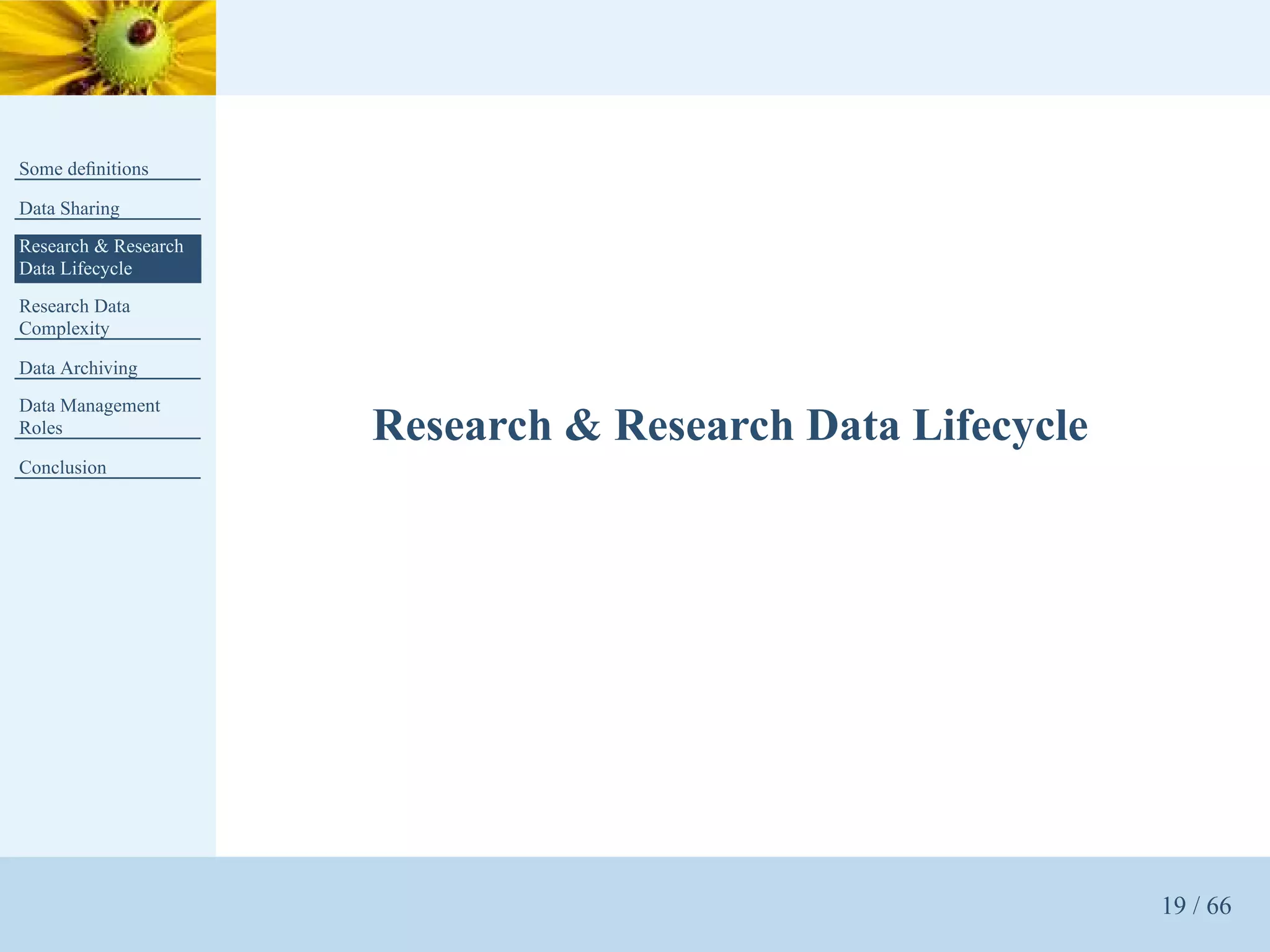 Some deﬁnitions

Data Sharing
Research & Research
Data Lifecycle
Research Data
Complexity

Data Archiving
Data Management
Roles                 Research & Research Data Lifecycle
Conclusion




                                                           19 / 66
 