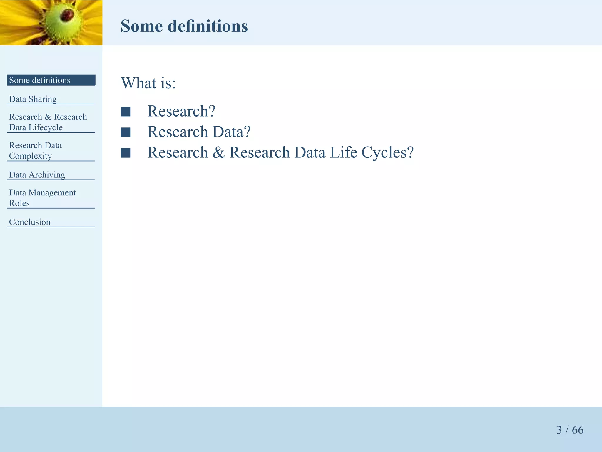 Some deﬁnitions

Some deﬁnitions
                      What is:
Data Sharing
Research & Research   s   Research?
Data Lifecycle
                      s   Research Data?
Research Data
Complexity            s   Research & Research Data Life Cycles?
Data Archiving
Data Management
Roles

Conclusion




                                                                  3 / 66
 