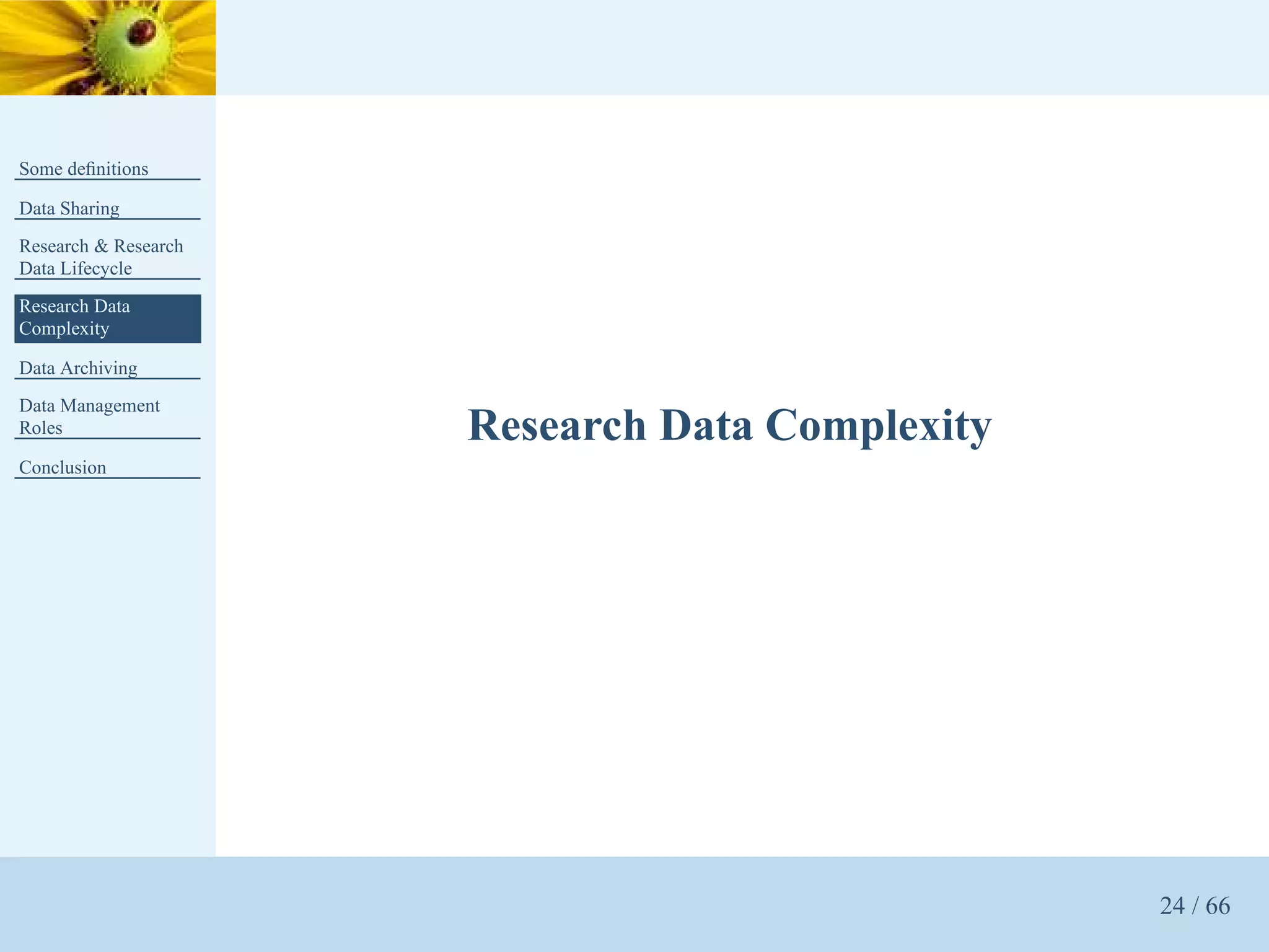 Some deﬁnitions

Data Sharing
Research & Research
Data Lifecycle
Research Data
Complexity

Data Archiving
Data Management
Roles                 Research Data Complexity
Conclusion




                                                 24 / 66
 