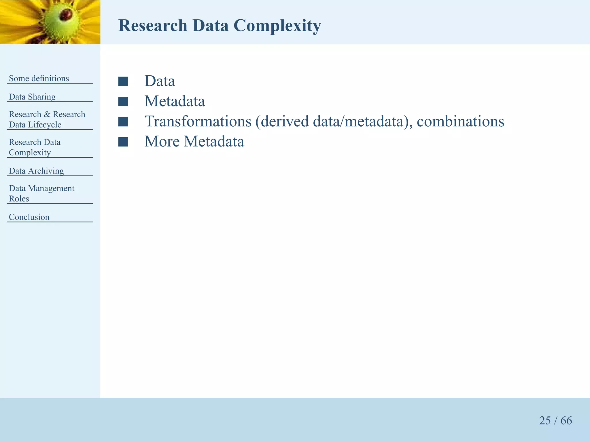 Research Data Complexity

Some deﬁnitions
                      s   Data
Data Sharing
                      s   Metadata
Research & Research
Data Lifecycle        s   Transformations (derived data/metadata), combinations
Research Data         s   More Metadata
Complexity

Data Archiving
Data Management
Roles

Conclusion




                                                                                  25 / 66
 