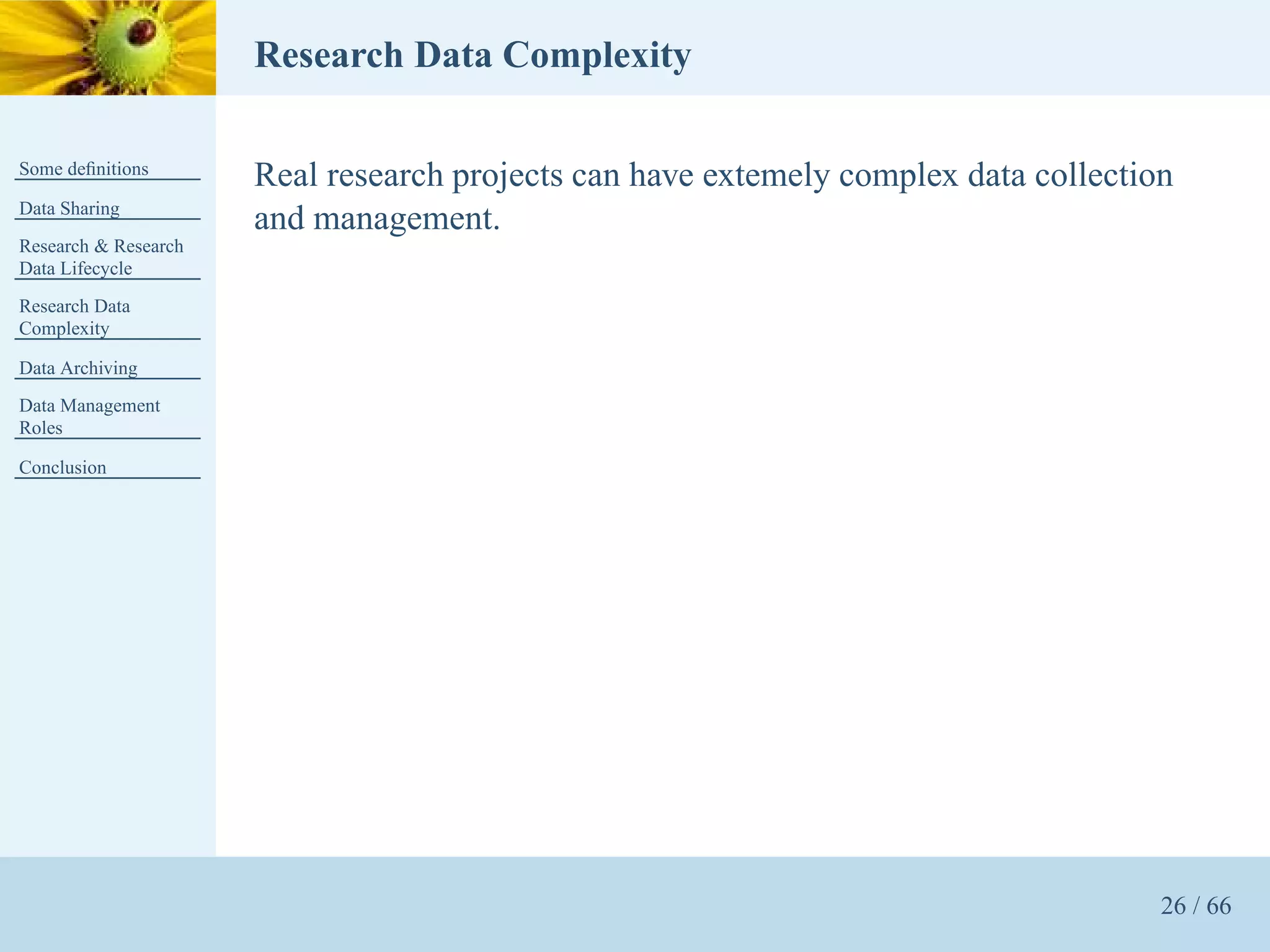 Research Data Complexity

Some deﬁnitions
                      Real research projects can have extemely complex data collection
Data Sharing
                      and management.
Research & Research
Data Lifecycle
Research Data
Complexity

Data Archiving
Data Management
Roles

Conclusion




                                                                                     26 / 66
 