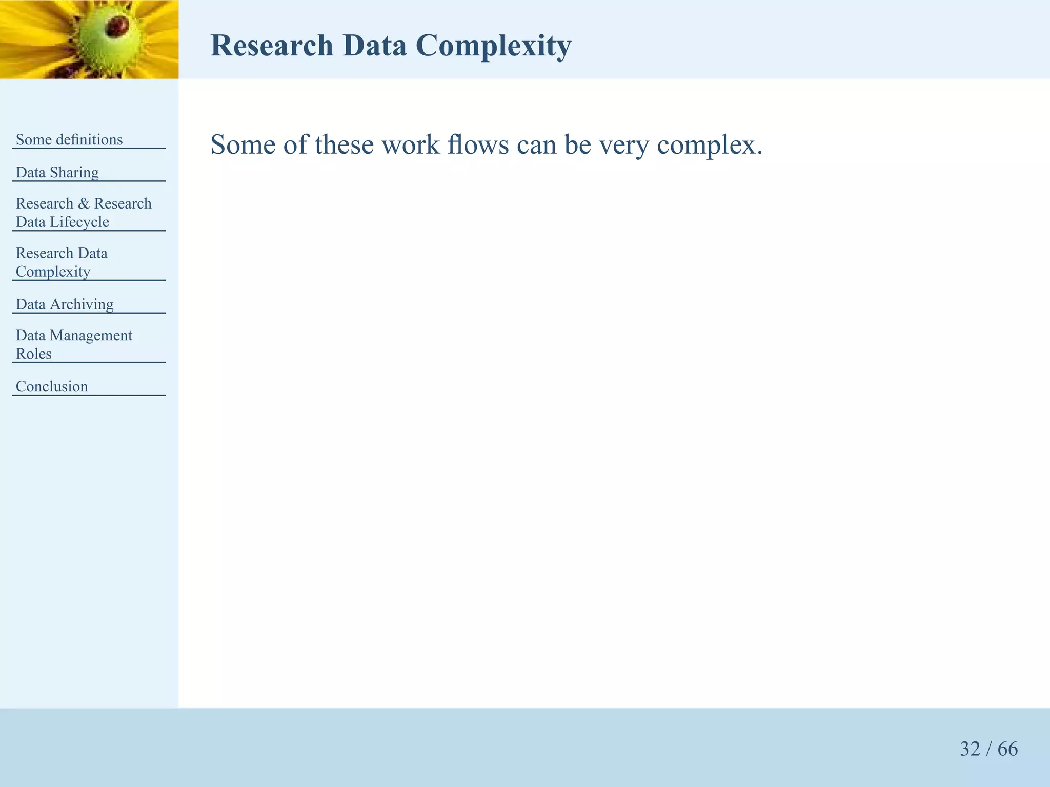Research Data Complexity

Some deﬁnitions
                      Some of these work ﬂows can be very complex.
Data Sharing
Research & Research
Data Lifecycle
Research Data
Complexity

Data Archiving
Data Management
Roles

Conclusion




                                                                     32 / 66
 