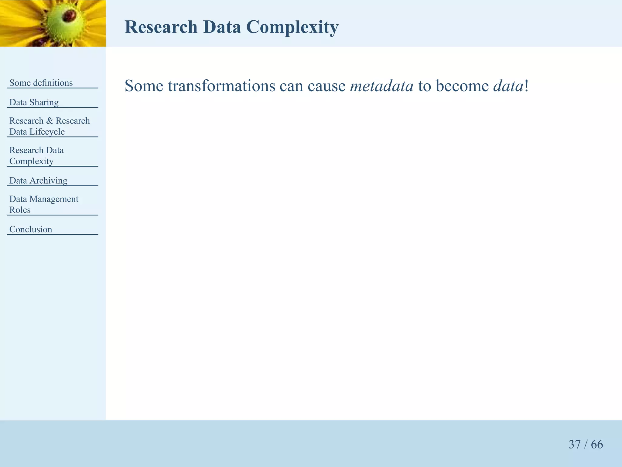 Research Data Complexity

Some deﬁnitions
                      Some transformations can cause metadata to become data!
Data Sharing
Research & Research
Data Lifecycle
Research Data
Complexity

Data Archiving
Data Management
Roles

Conclusion




                                                                                37 / 66
 