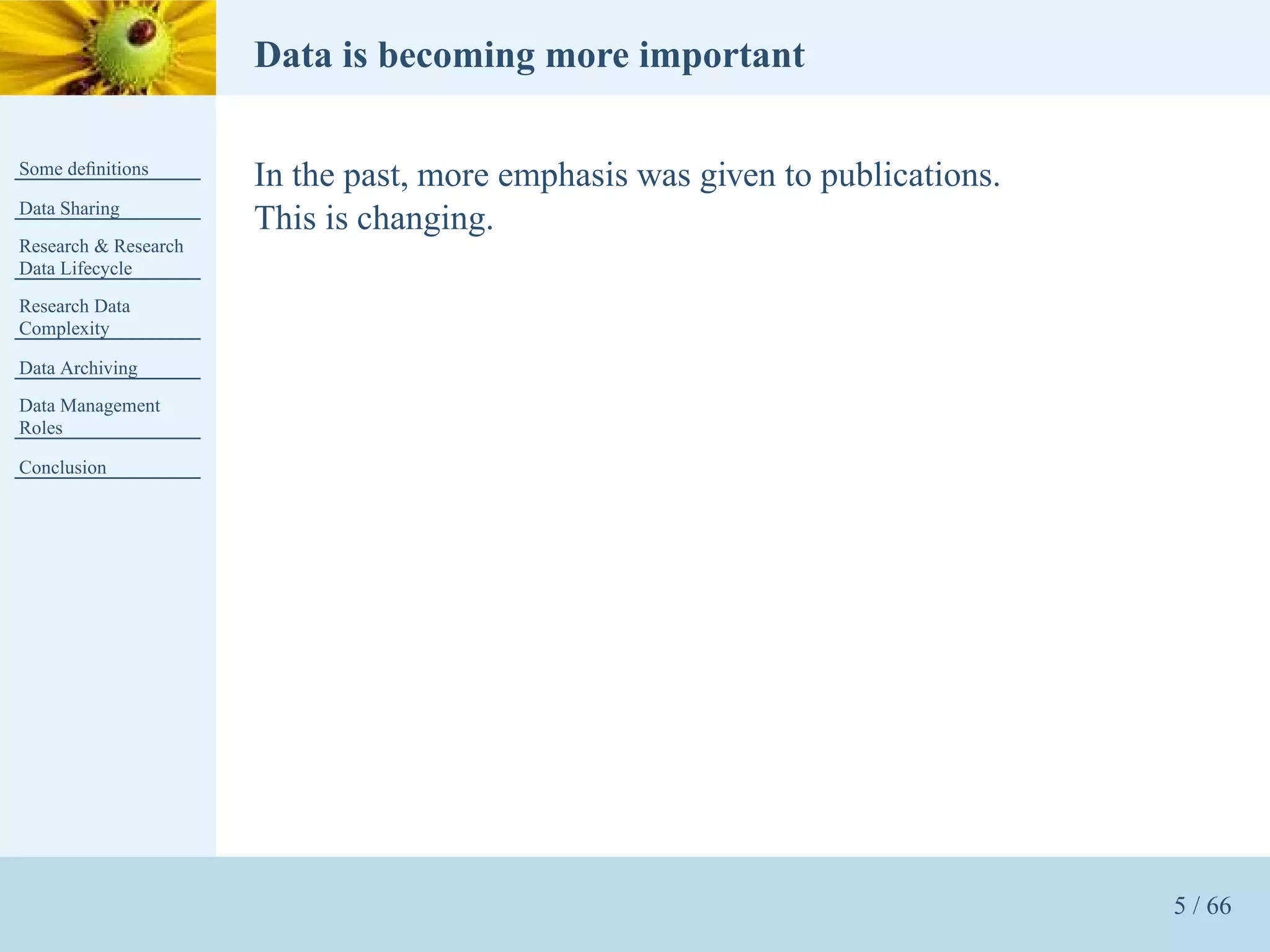 Data is becoming more important

Some deﬁnitions
                      In the past, more emphasis was given to publications.
Data Sharing
                      This is changing.
Research & Research
Data Lifecycle
Research Data
Complexity

Data Archiving
Data Management
Roles

Conclusion




                                                                              5 / 66
 
